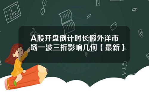 A股开盘倒计时长假外洋市场一波三折影响几何【最新】