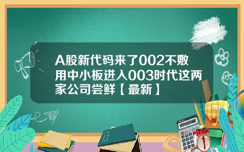 A股新代码来了002不敷用中小板进入003时代这两家公司尝鲜【最新】