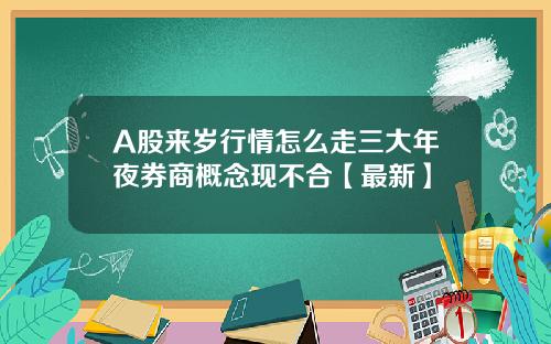 A股来岁行情怎么走三大年夜券商概念现不合【最新】