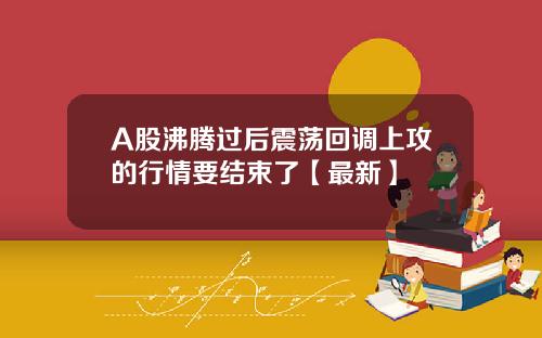 A股沸腾过后震荡回调上攻的行情要结束了【最新】