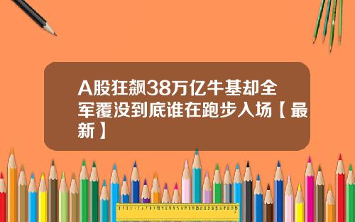 A股狂飙38万亿牛基却全军覆没到底谁在跑步入场【最新】