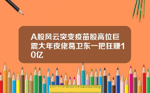 A股风云突变疫苗股高位巨震大年夜佬葛卫东一把狂赚10亿