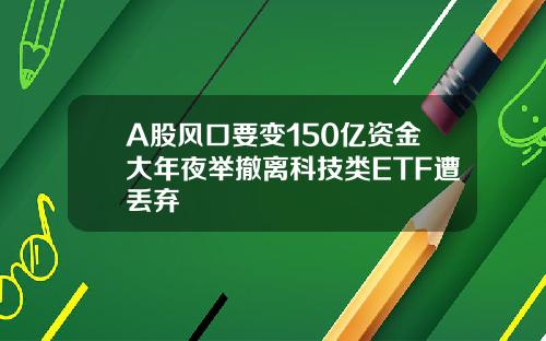 A股风口要变150亿资金大年夜举撤离科技类ETF遭丢弃