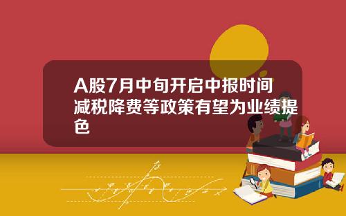 A股7月中旬开启中报时间减税降费等政策有望为业绩提色