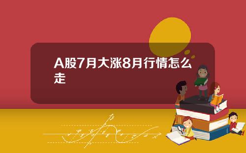 A股7月大涨8月行情怎么走