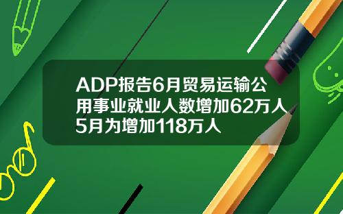 ADP报告6月贸易运输公用事业就业人数增加62万人5月为增加118万人