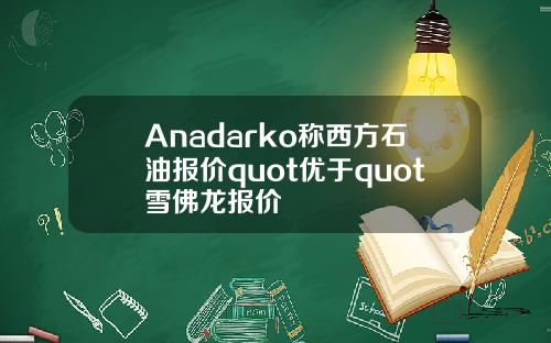 Anadarko称西方石油报价quot优于quot雪佛龙报价