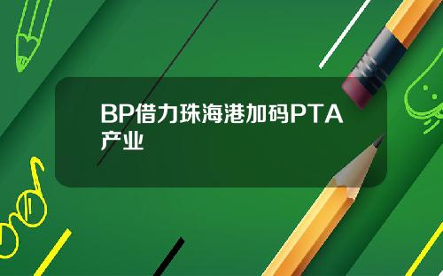 BP借力珠海港加码PTA产业