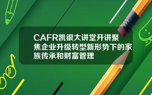 CAFR凯银大讲堂开讲聚焦企业升级转型新形势下的家族传承和财富管理