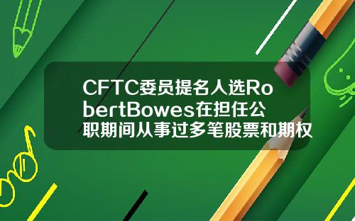 CFTC委员提名人选RobertBowes在担任公职期间从事过多笔股票和期权交易