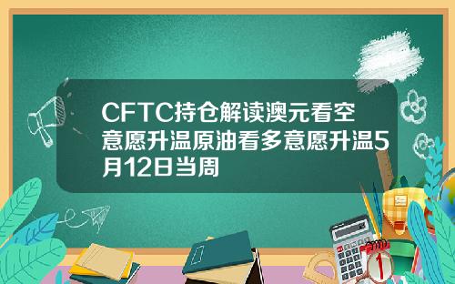 CFTC持仓解读澳元看空意愿升温原油看多意愿升温5月12日当周