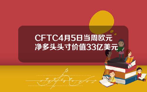 CFTC4月5日当周欧元净多头头寸价值33亿美元