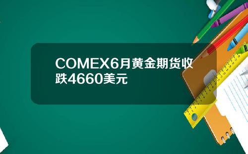 COMEX6月黄金期货收跌4660美元