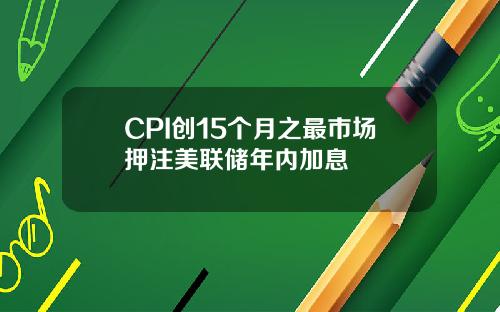 CPI创15个月之最市场押注美联储年内加息