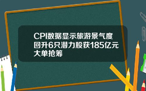 CPI数据显示旅游景气度回升6只潜力股获185亿元大单抢筹