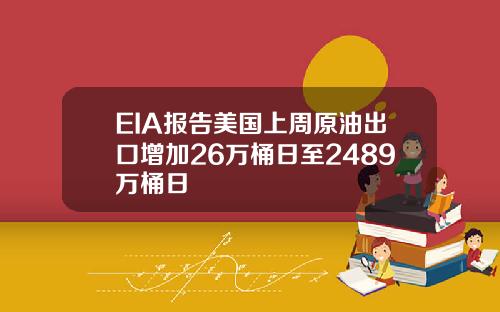 EIA报告美国上周原油出口增加26万桶日至2489万桶日