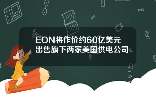 EON将作价约60亿美元出售旗下两家美国供电公司