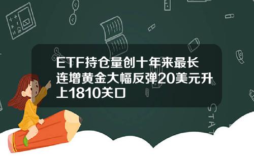 ETF持仓量创十年来最长连增黄金大幅反弹20美元升上1810关口