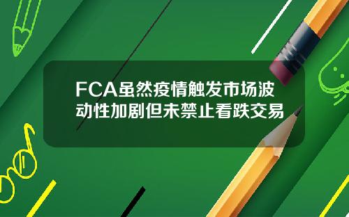 FCA虽然疫情触发市场波动性加剧但未禁止看跌交易