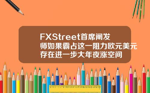 FXStreet首席阐发师如果霸占这一阻力欧元美元存在进一步大年夜涨空间