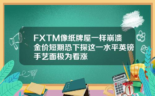 FXTM像纸牌屋一样崩溃金价短期恐下探这一水平英镑手艺面极为看涨