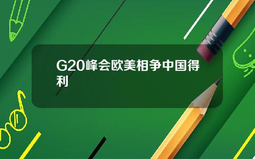 G20峰会欧美相争中国得利