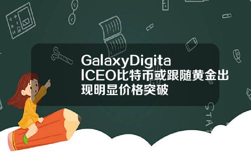 GalaxyDigitalCEO比特币或跟随黄金出现明显价格突破