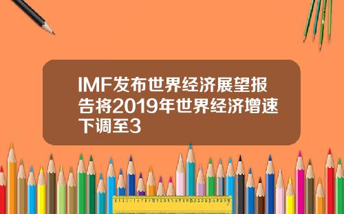 IMF发布世界经济展望报告将2019年世界经济增速下调至3