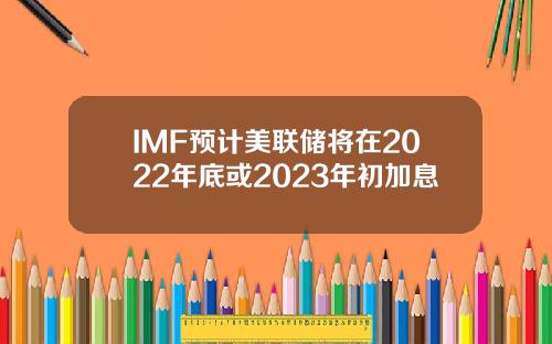 IMF预计美联储将在2022年底或2023年初加息