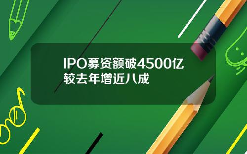 IPO募资额破4500亿较去年增近八成