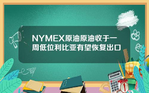 NYMEX原油原油收于一周低位利比亚有望恢复出口