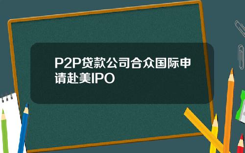 P2P贷款公司合众国际申请赴美IPO