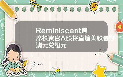 Reminiscent首席投资官A股将直追美股看好澳元兑纽元