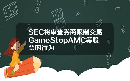 SEC将审查券商限制交易GameStopAMC等股票的行为