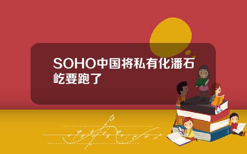 SOHO中国将私有化潘石屹要跑了