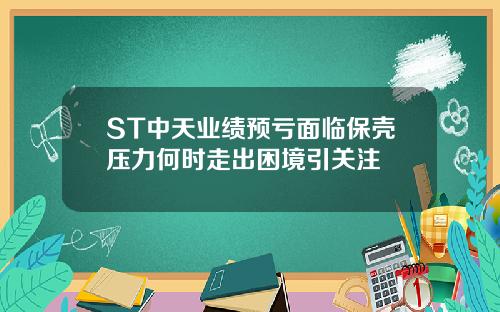 ST中天业绩预亏面临保壳压力何时走出困境引关注