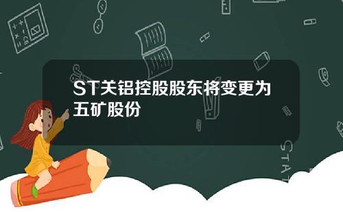 ST关铝控股股东将变更为五矿股份