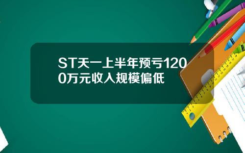 ST天一上半年预亏1200万元收入规模偏低