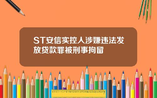 ST安信实控人涉嫌违法发放贷款罪被刑事拘留