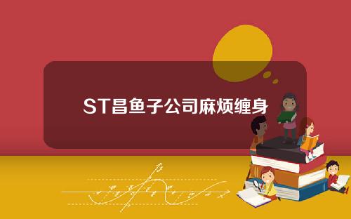 ST昌鱼子公司麻烦缠身