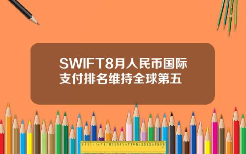 SWIFT8月人民币国际支付排名维持全球第五