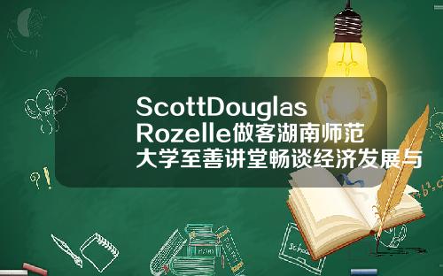 ScottDouglasRozelle做客湖南师范大学至善讲堂畅谈经济发展与教育改革