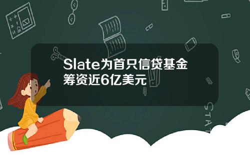 Slate为首只信贷基金筹资近6亿美元