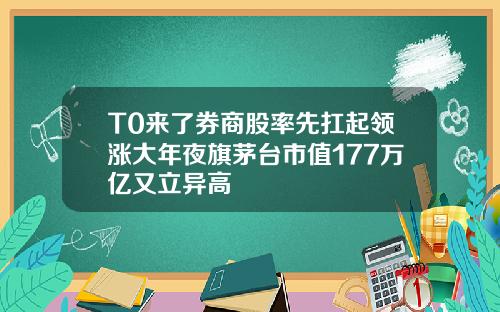 T0来了券商股率先扛起领涨大年夜旗茅台市值177万亿又立异高