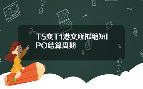 T5变T1港交所拟缩短IPO结算周期