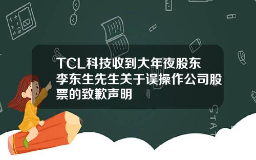 TCL科技收到大年夜股东李东生先生关于误操作公司股票的致歉声明