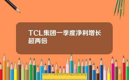 TCL集团一季度净利增长超两倍