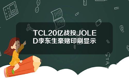 TCL20亿战投JOLED李东生豪赌印刷显示