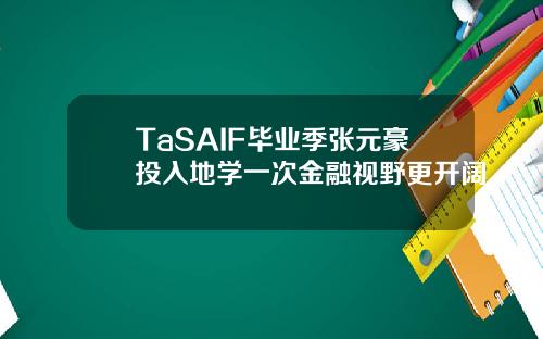 TaSAIF毕业季张元豪投入地学一次金融视野更开阔