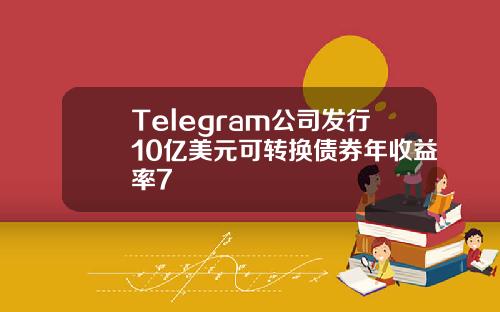 Telegram公司发行10亿美元可转换债券年收益率7